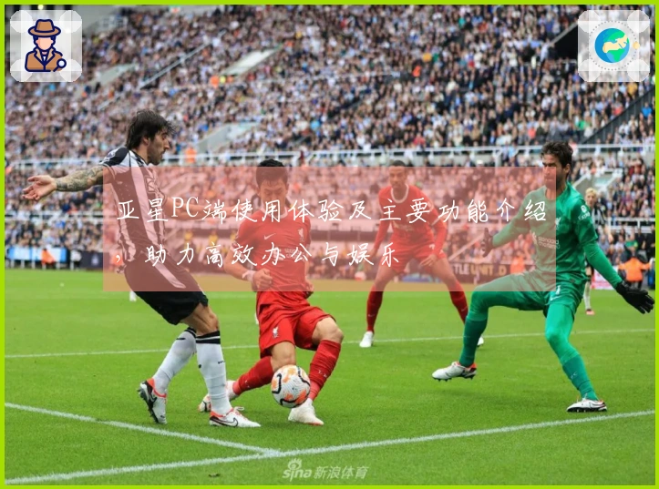 亚星PC端使用体验及主要功能介绍，助力高效办公与娱乐
