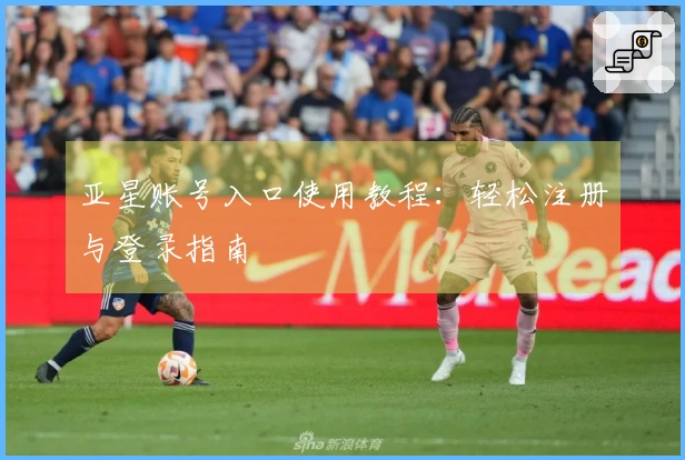 亚星账号入口使用教程：轻松注册与登录指南