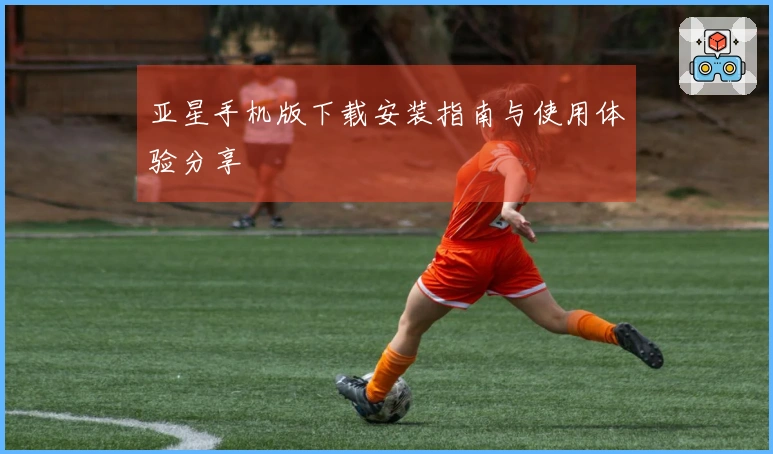 亚星手机版下载安装指南与使用体验分享