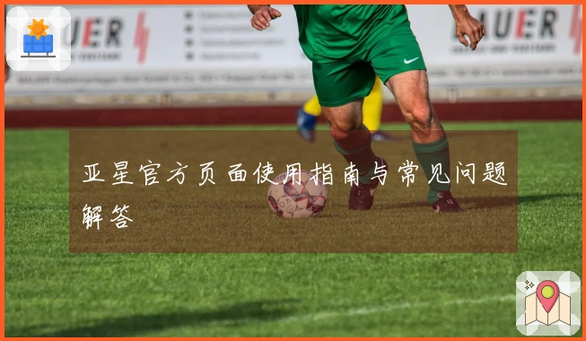 亚星官方页面使用指南与常见问题解答