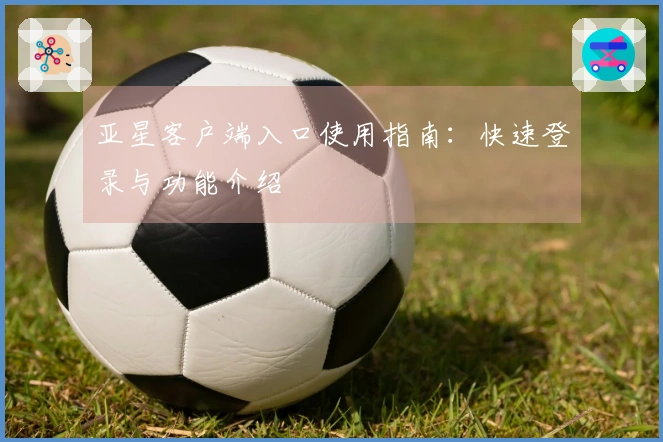 亚星客户端入口使用指南：快速登录与功能介绍
