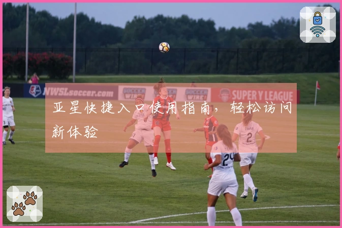亚星快捷入口使用指南，轻松访问新体验