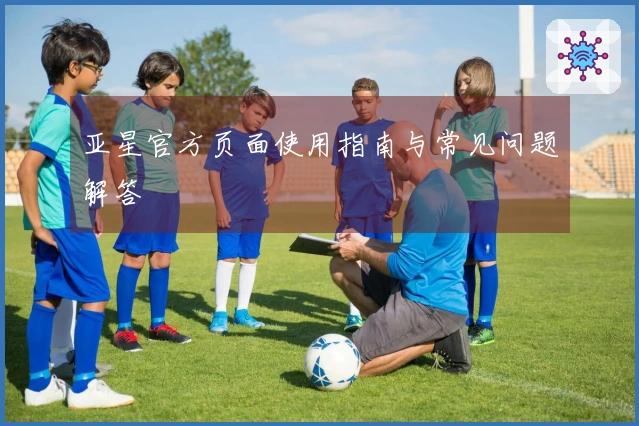 亚星官方页面使用指南与常见问题解答