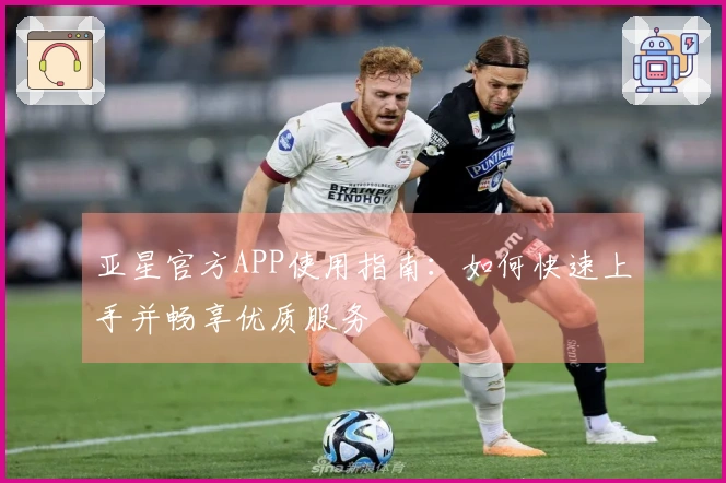 亚星官方APP使用指南：如何快速上手并畅享优质服务