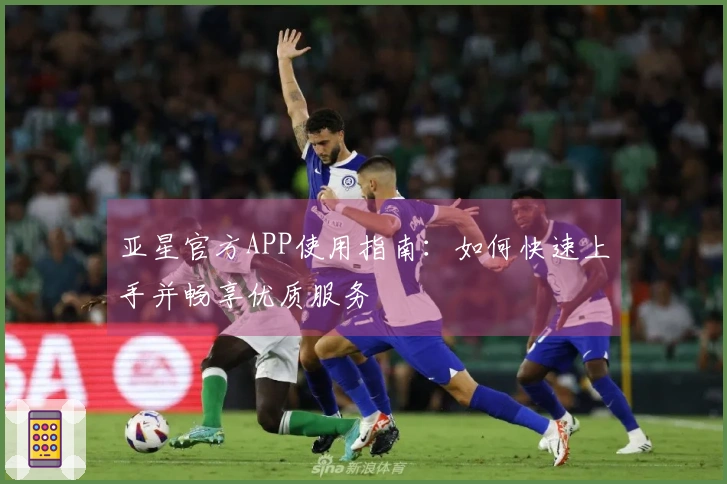 亚星官方APP使用指南:如何快速上手并畅享优质服务