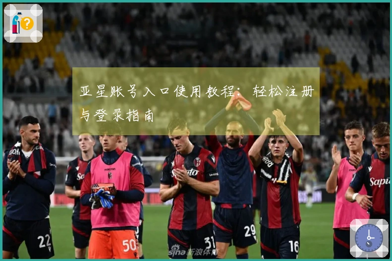 亚星账号入口使用教程：轻松注册与登录指南