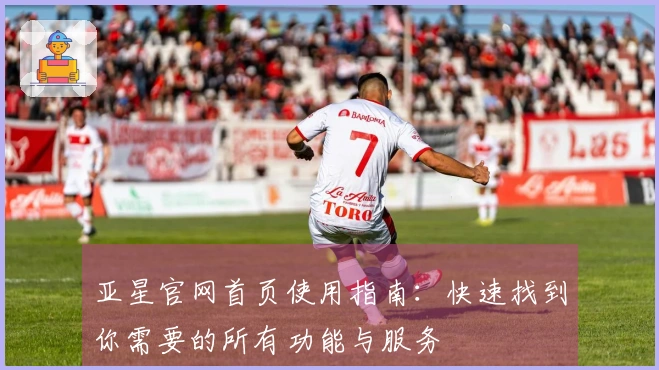 亚星官网首页使用指南:快速找到你需要的所有功能与服务