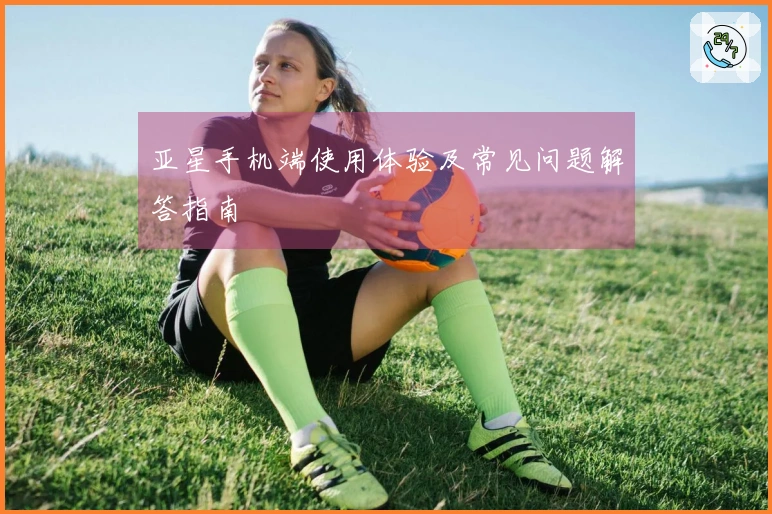 亚星手机端使用体验及常见问题解答指南