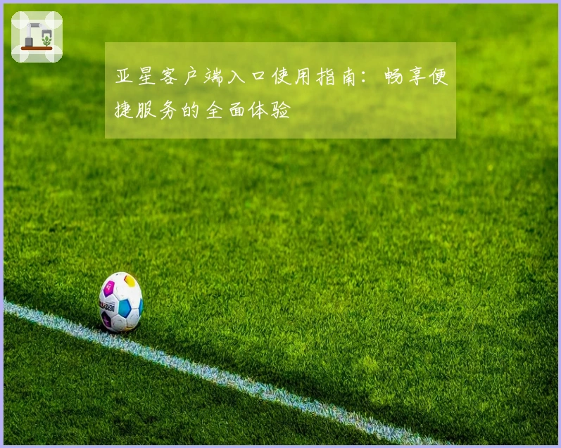 亚星客户端入口使用指南：畅享便捷服务的全面体验