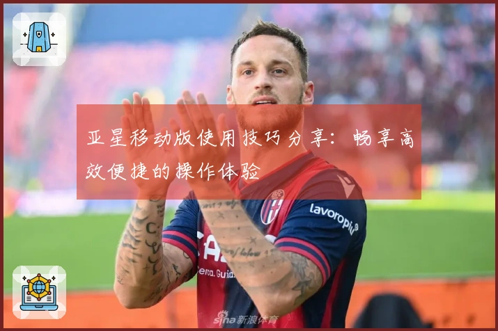 亚星移动版使用技巧分享：畅享高效便捷的操作体验