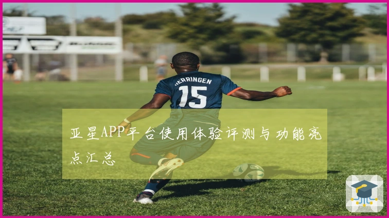 亚星APP平台使用体验评测与功能亮点汇总