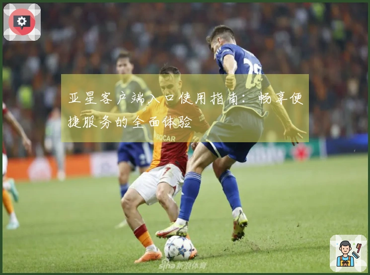 亚星客户端入口使用指南:畅享便捷服务的全面体验