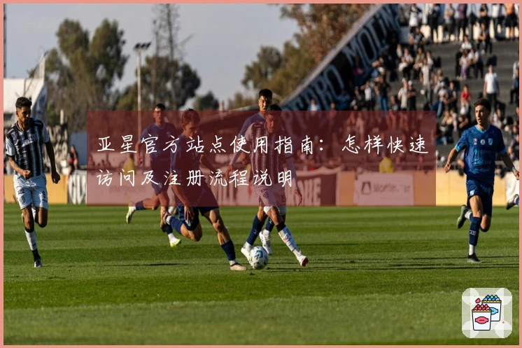 亚星官方站点使用指南：怎样快速访问及注册流程说明