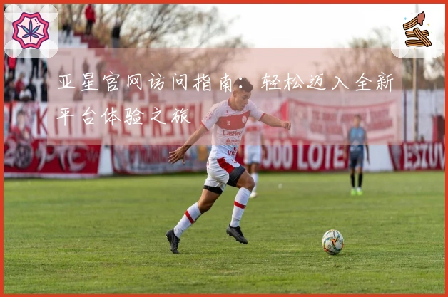 亚星官网访问指南：轻松迈入全新平台体验之旅