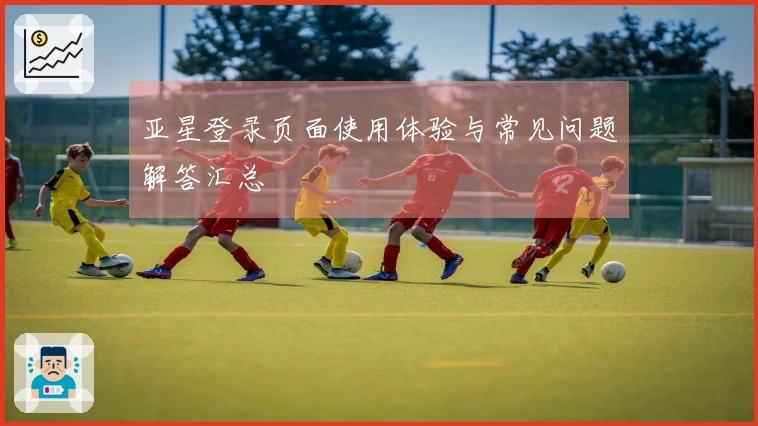 亚星登录页面使用体验与常见问题解答汇总
