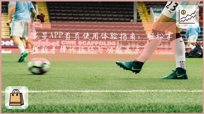 亚星APP首页使用体验指南，轻松掌握新手操作技巧与功能亮点