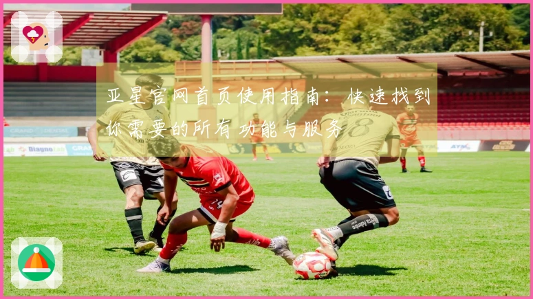亚星官网首页使用指南：快速找到你需要的所有功能与服务
