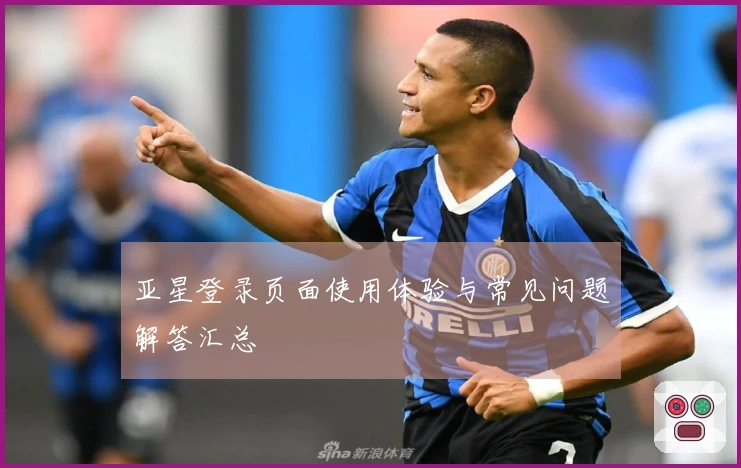 亚星登录页面使用体验与常见问题解答汇总