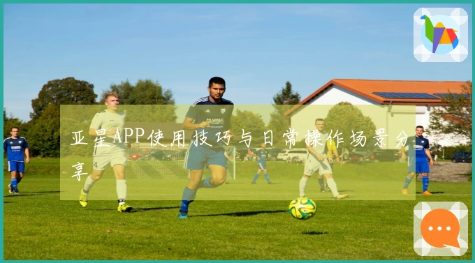 亚星APP使用技巧与日常操作场景分享