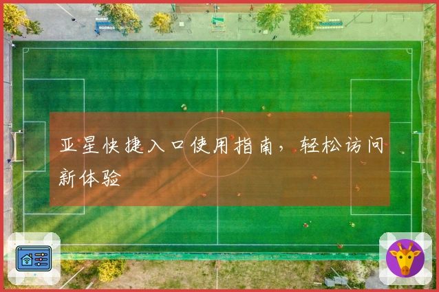 亚星快捷入口使用指南，轻松访问新体验