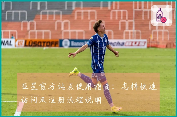 亚星官方站点使用指南:怎样快速访问及注册流程说明
