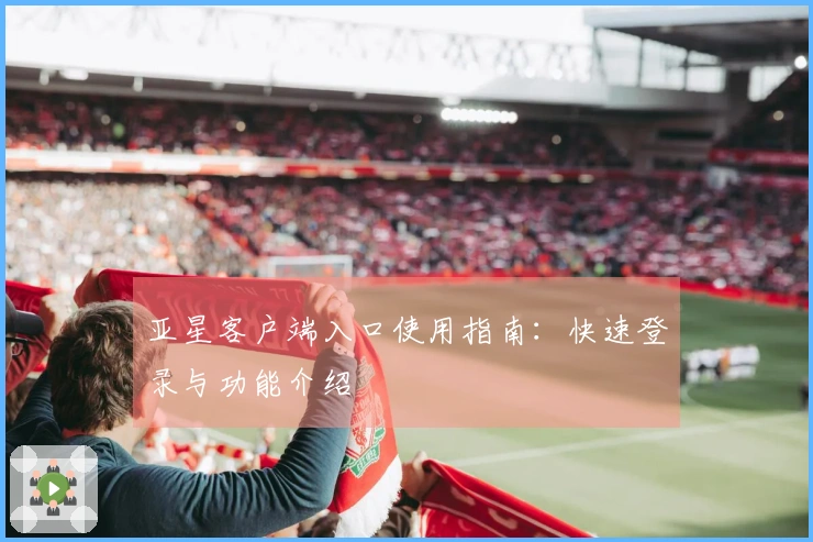 亚星客户端入口使用指南：快速登录与功能介绍