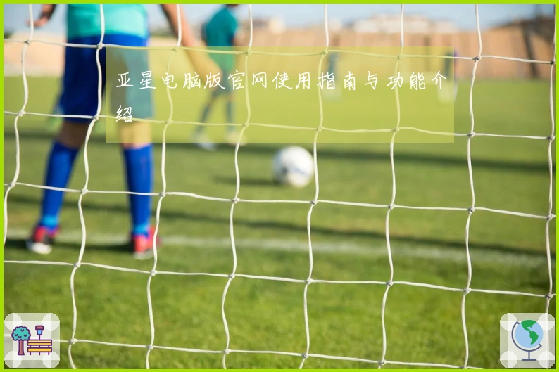 亚星电脑版官网使用指南与功能介绍