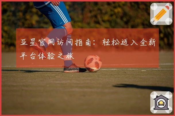 亚星官网访问指南：轻松迈入全新平台体验之旅